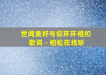 世间美好与你环环相扣歌词 - 柏松在线听